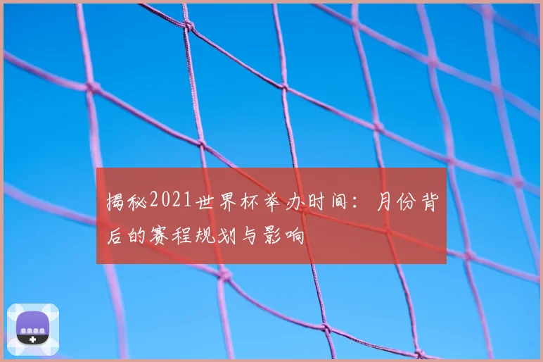 揭秘2021世界杯举办时间：月份背后的赛程规划与影响