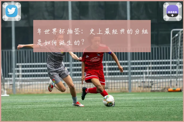 年世界杯抽签:史上最经典的分组是如何诞生的?