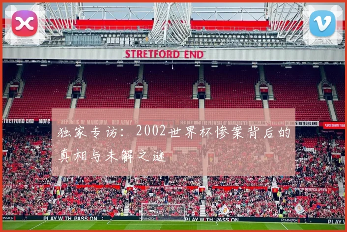 独家专访：2002世界杯惨案背后的真相与未解之谜