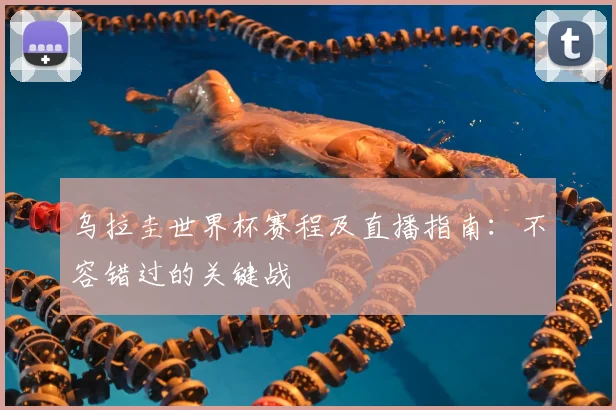 乌拉圭世界杯赛程及直播指南:不容错过的关键战
