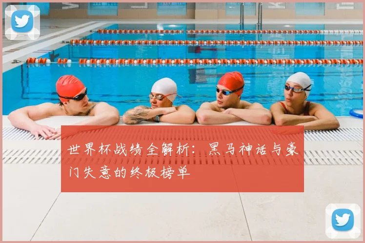 世界杯战绩全解析:黑马神话与豪门失意的终极榜单