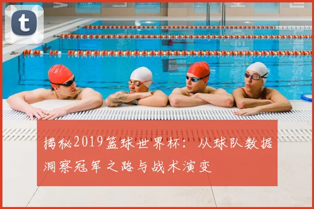 揭秘2019篮球世界杯：从球队数据洞察冠军之路与战术演变