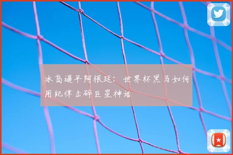 冰岛逼平阿根廷：世界杯黑马如何用纪律击碎巨星神话
