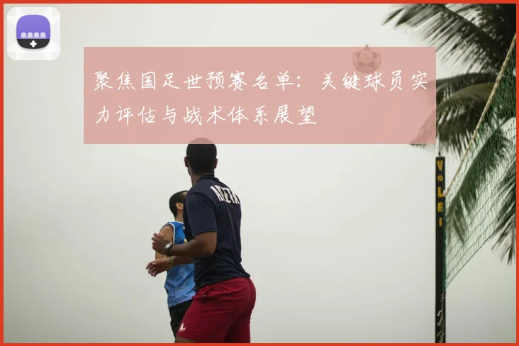 聚焦国足世预赛名单：关键球员实力评估与战术体系展望