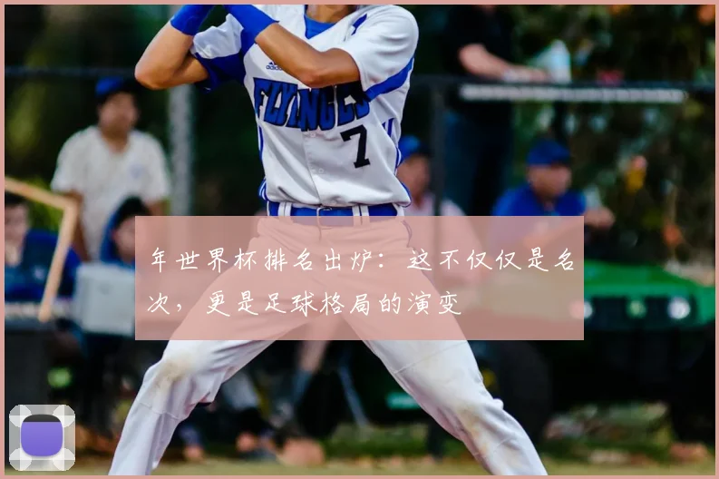 年世界杯排名出炉:这不仅仅是名次,更是足球格局的演变