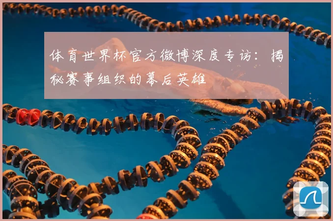 体育世界杯官方微博深度专访:揭秘赛事组织的幕后英雄