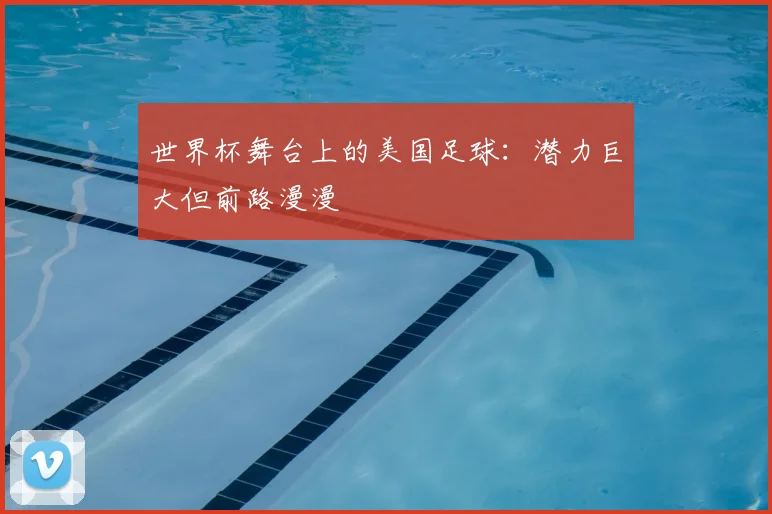 世界杯舞台上的美国足球：潜力巨大但前路漫漫