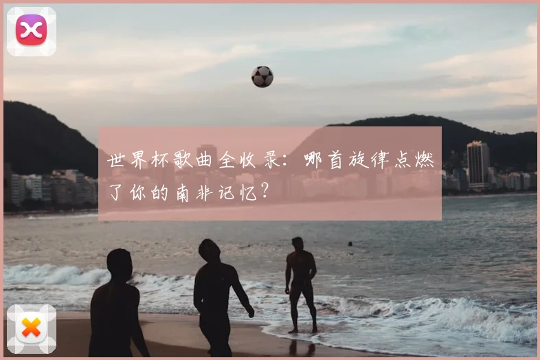 世界杯歌曲全收录:哪首旋律点燃了你的南非记忆?