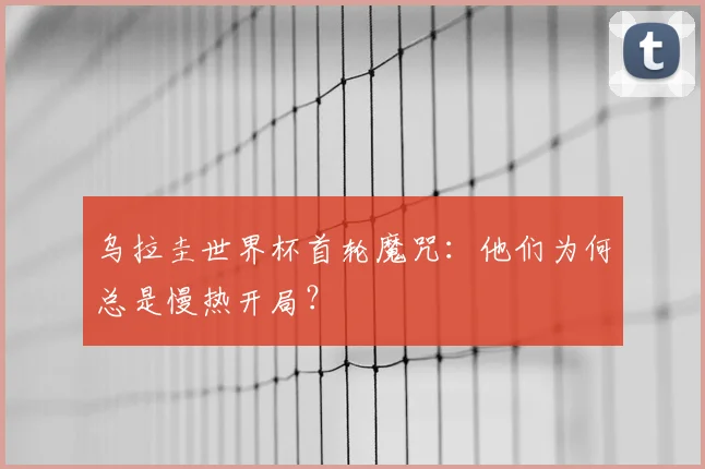 乌拉圭世界杯首轮魔咒:他们为何总是慢热开局?