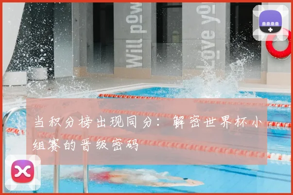 当积分榜出现同分:解密世界杯小组赛的晋级密码