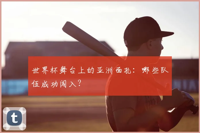 世界杯舞台上的亚洲面孔：哪些队伍成功闯入？