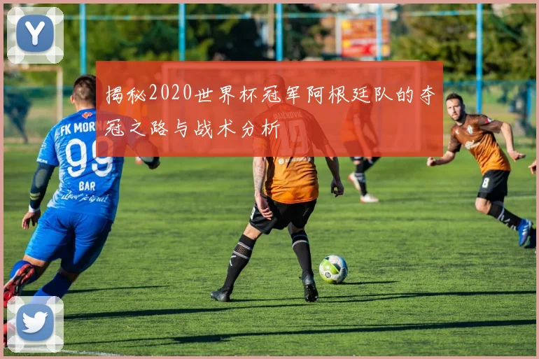 揭秘2020世界杯冠军阿根廷队的夺冠之路与战术分析