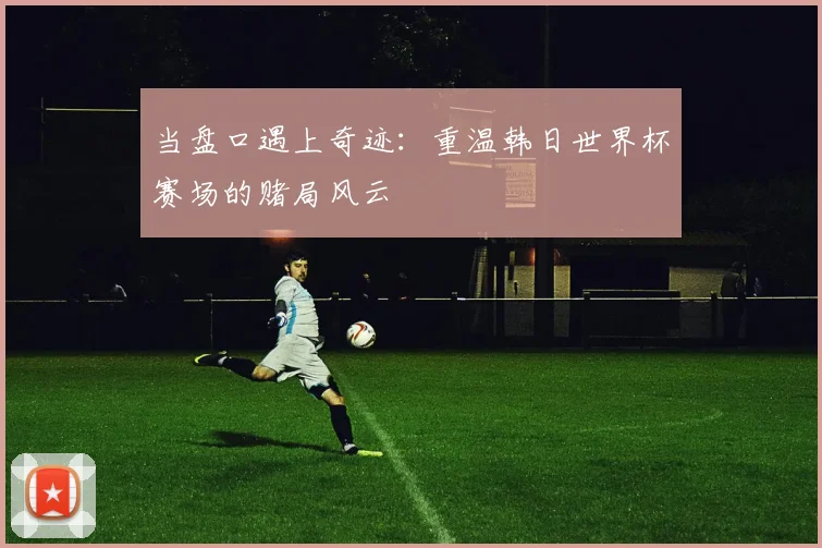 当盘口遇上奇迹:重温韩日世界杯赛场的赌局风云