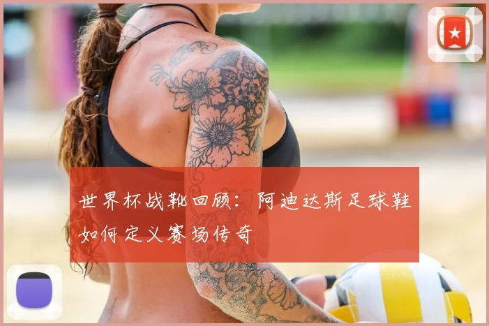 世界杯战靴回顾:阿迪达斯足球鞋如何定义赛场传奇