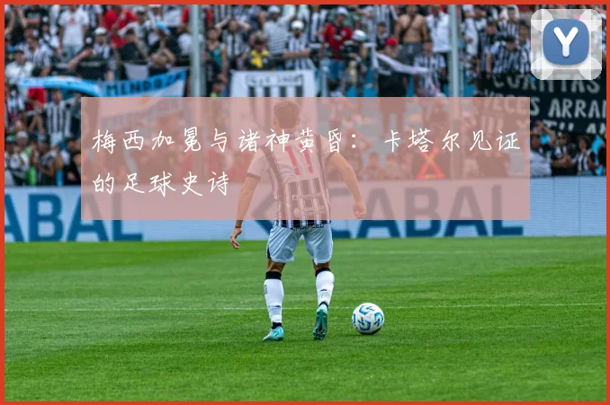 梅西加冕与诸神黄昏:卡塔尔见证的足球史诗