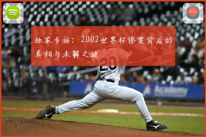 独家专访：2002世界杯惨案背后的真相与未解之谜