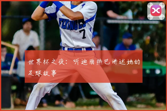 世界杯之夜:听迪丽热巴讲述她的足球故事