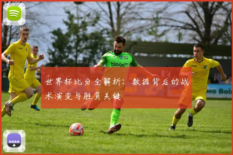 世界杯比分全解析：数据背后的战术演变与胜负关键