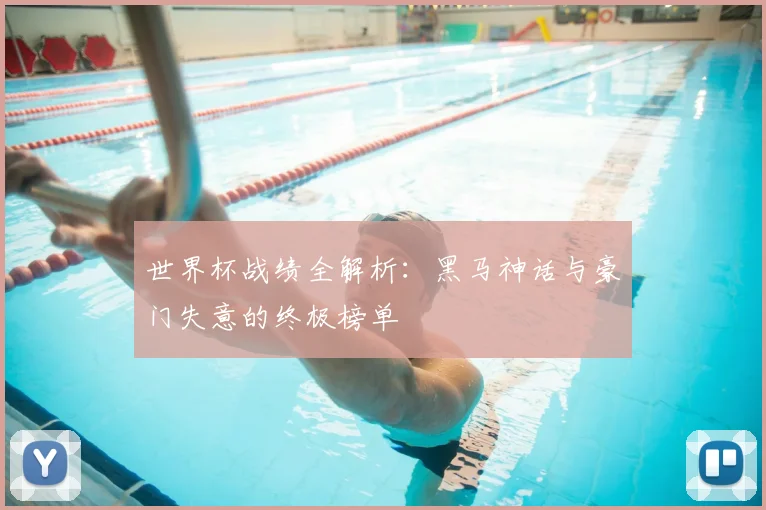 世界杯战绩全解析:黑马神话与豪门失意的终极榜单