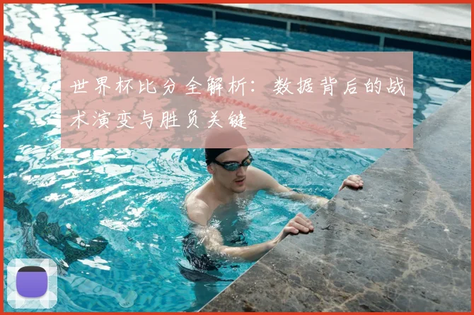 世界杯比分全解析：数据背后的战术演变与胜负关键