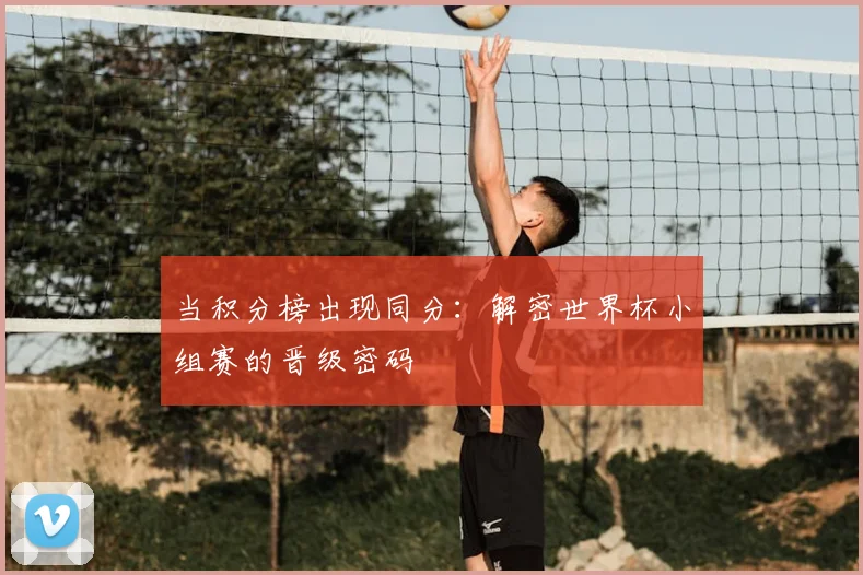 当积分榜出现同分:解密世界杯小组赛的晋级密码