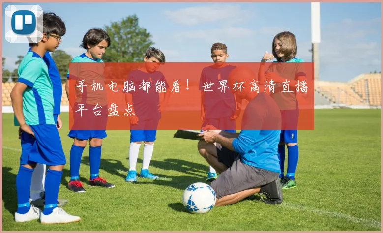 手机电脑都能看!世界杯高清直播平台盘点