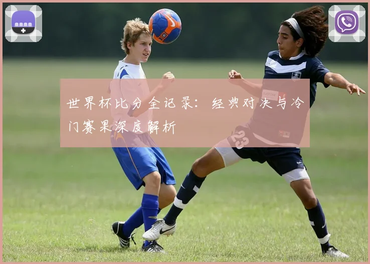 世界杯比分全记录：经典对决与冷门赛果深度解析