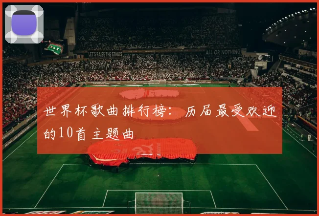 世界杯歌曲排行榜:历届最受欢迎的10首主题曲