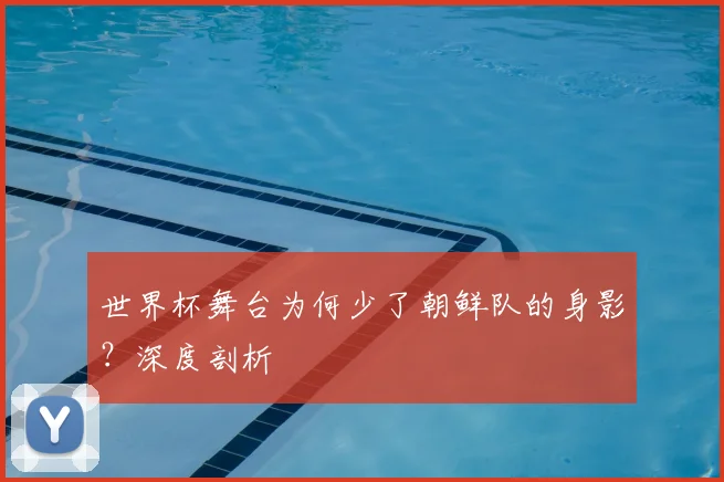 世界杯舞台为何少了朝鲜队的身影？深度剖析