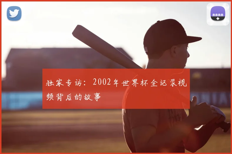 独家专访：2002年世界杯全记录视频背后的故事
