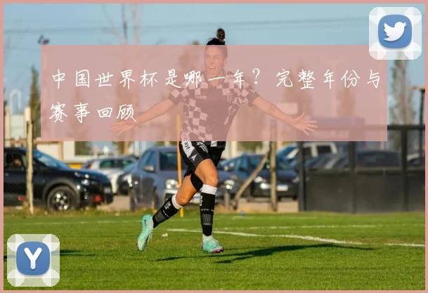 中国世界杯是哪一年？完整年份与赛事回顾