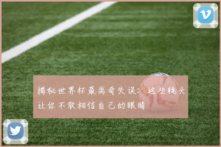 揭秘世界杯最离奇失误：这些镜头让你不敢相信自己的眼睛