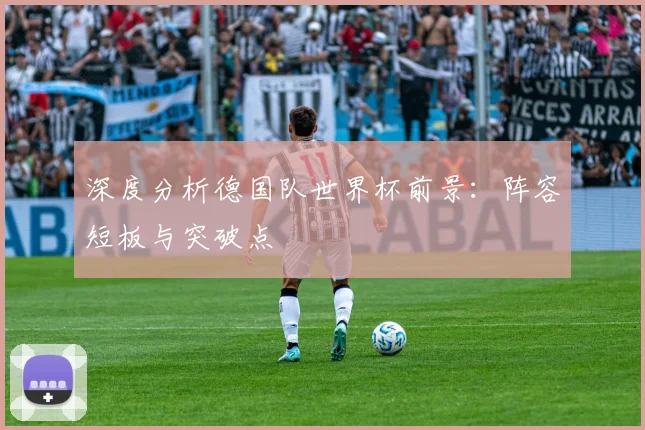 深度分析德国队世界杯前景：阵容短板与突破点